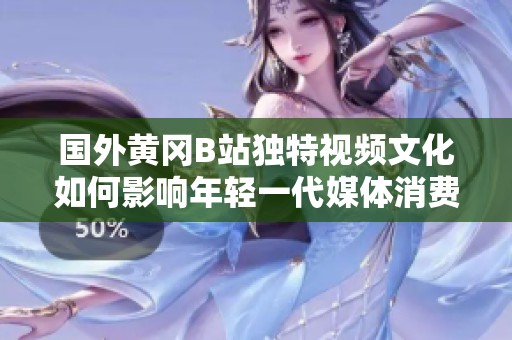 国外黄冈B站独特视频文化如何影响年轻一代媒体消费习惯