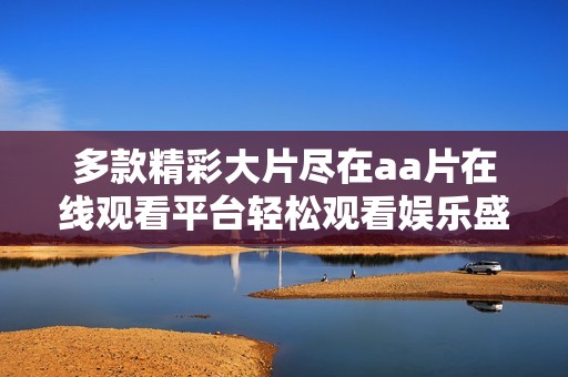 多款精彩大片尽在aa片在线观看平台轻松观看娱乐盛宴