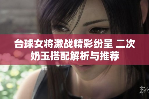 台球女将激战精彩纷呈 二次奶玉搭配解析与推荐