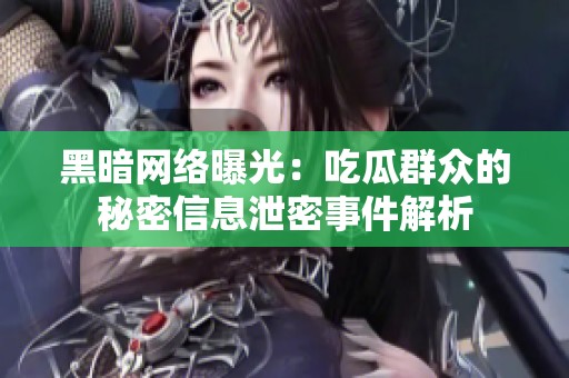 黑暗网络曝光：吃瓜群众的秘密信息泄密事件解析