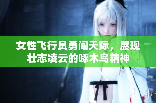 女性飞行员勇闯天际，展现壮志凌云的啄木鸟精神