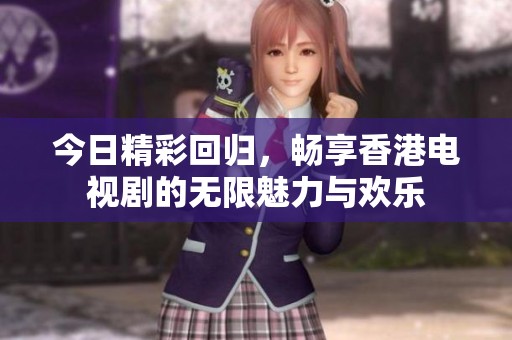 今日精彩回归，畅享香港电视剧的无限魅力与欢乐