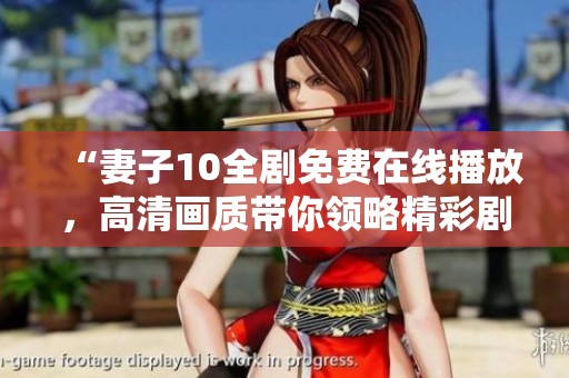 “妻子10全剧免费在线播放，高清画质带你领略精彩剧情”