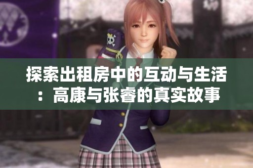 探索出租房中的互动与生活：高康与张睿的真实故事
