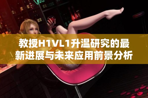教授H1VL1升温研究的最新进展与未来应用前景分析