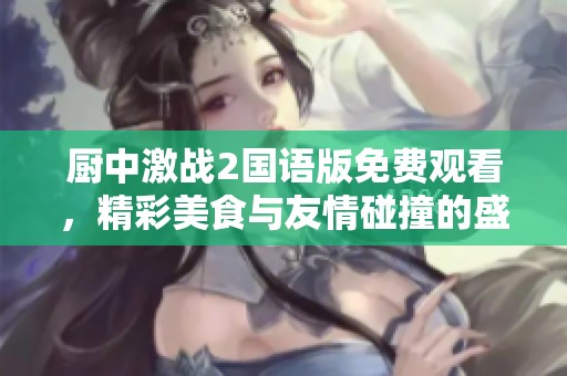厨中激战2国语版免费观看，精彩美食与友情碰撞的盛宴