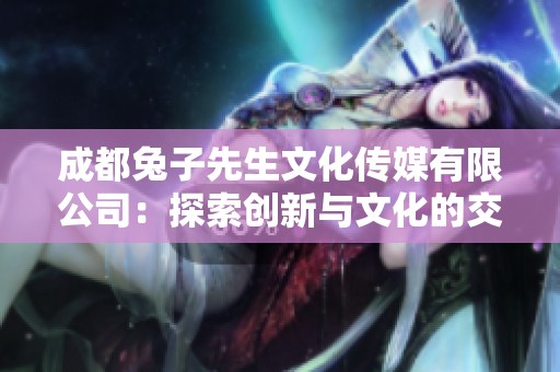 成都兔子先生文化传媒有限公司：探索创新与文化的交汇点