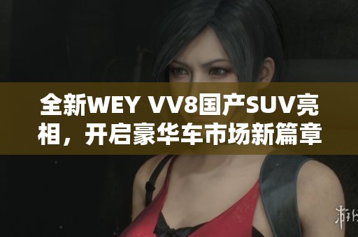 全新WEY VV8国产SUV亮相，开启豪华车市场新篇章