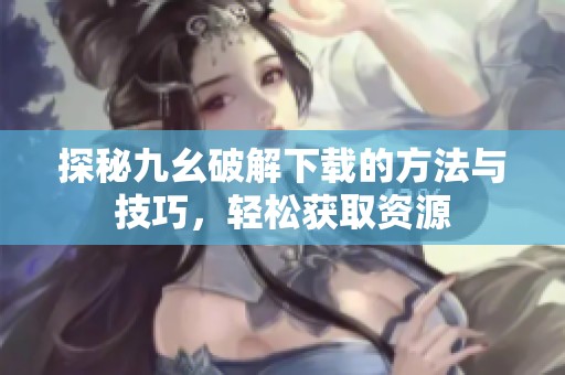 探秘九幺破解下载的方法与技巧，轻松获取资源