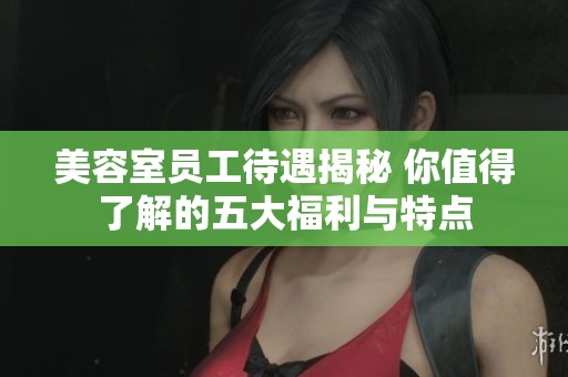 美容室员工待遇揭秘 你值得了解的五大福利与特点