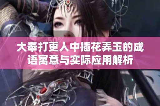 大奉打更人中插花弄玉的成语寓意与实际应用解析