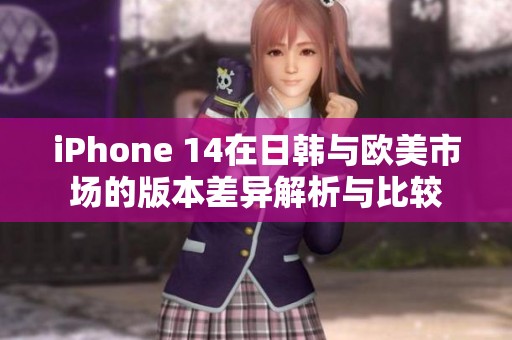 iPhone 14在日韩与欧美市场的版本差异解析与比较