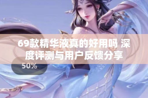 69款精华液真的好用吗 深度评测与用户反馈分享