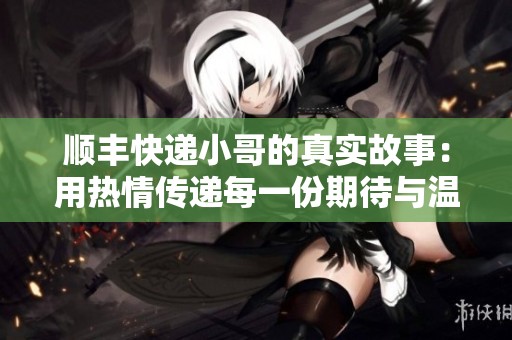 顺丰快递小哥的真实故事：用热情传递每一份期待与温暖