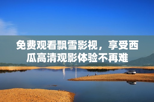 免费观看飘雪影视，享受西瓜高清观影体验不再难
