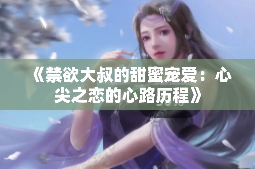 《禁欲大叔的甜蜜宠爱：心尖之恋的心路历程》