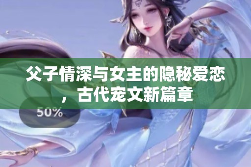父子情深与女主的隐秘爱恋，古代宠文新篇章