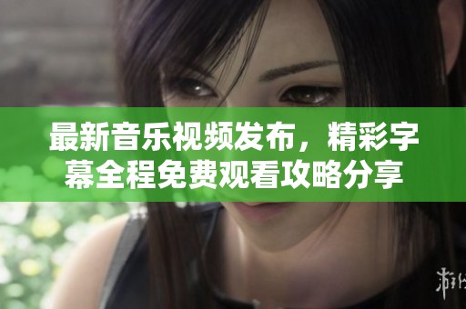 最新音乐视频发布，精彩字幕全程免费观看攻略分享