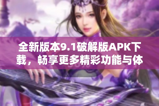 全新版本9.1破解版APK下载，畅享更多精彩功能与体验