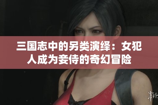 三国志中的另类演绎：女犯人成为妾侍的奇幻冒险