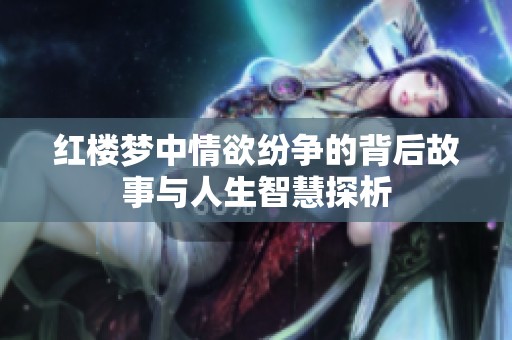 红楼梦中情欲纷争的背后故事与人生智慧探析