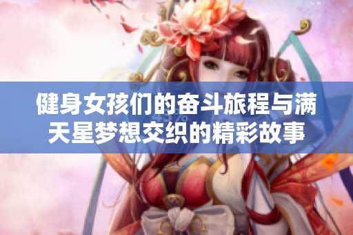 健身女孩们的奋斗旅程与满天星梦想交织的精彩故事
