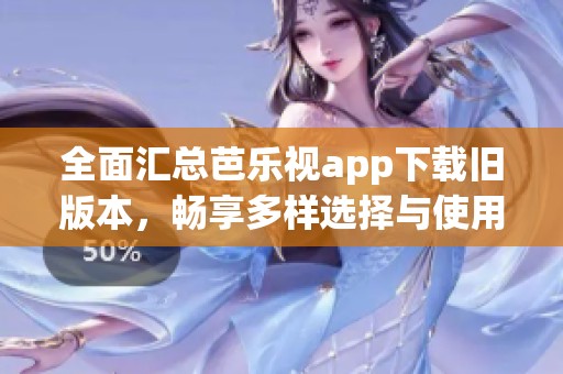 全面汇总芭乐视app下载旧版本，畅享多样选择与使用体验