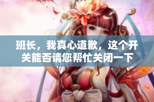 班长，我真心道歉，这个开关能否请您帮忙关闭一下