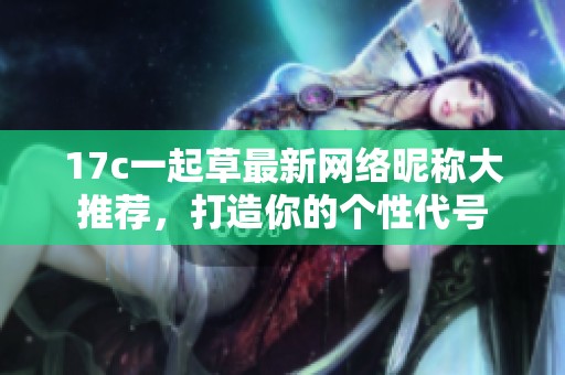 17c一起草最新网络昵称大推荐，打造你的个性代号
