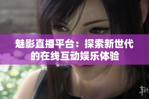 魅影直播平台：探索新世代的在线互动娱乐体验