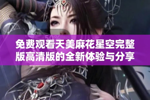 免费观看天美麻花星空完整版高清版的全新体验与分享
