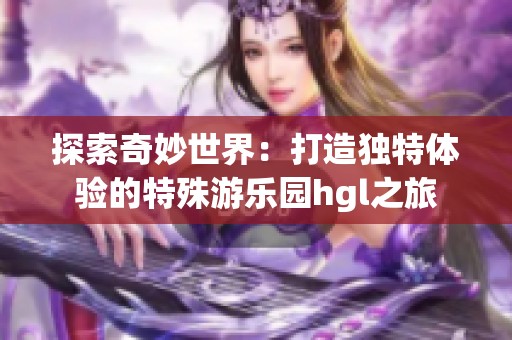 探索奇妙世界：打造独特体验的特殊游乐园hgl之旅