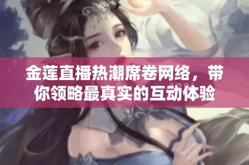 金莲直播热潮席卷网络，带你领略最真实的互动体验
