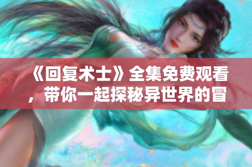 《回复术士》全集免费观看，带你一起探秘异世界的冒险之旅