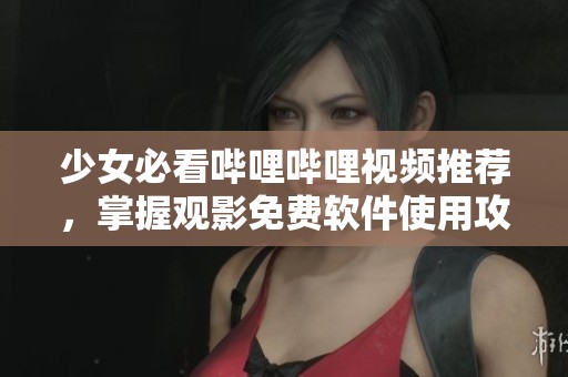 少女必看哔哩哔哩视频推荐，掌握观影免费软件使用攻略