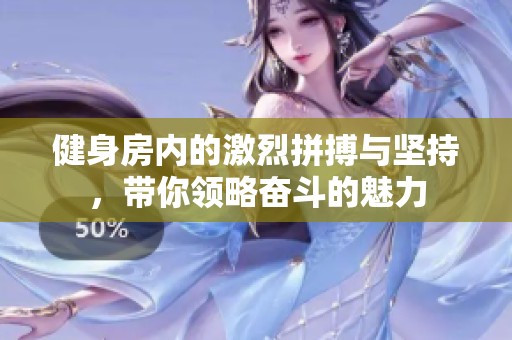 健身房内的激烈拼搏与坚持，带你领略奋斗的魅力