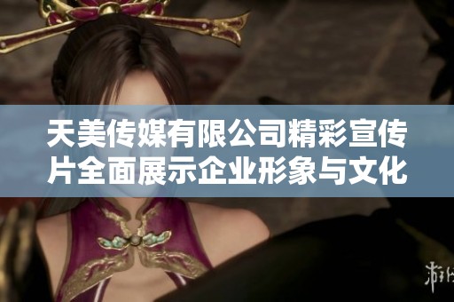 天美传媒有限公司精彩宣传片全面展示企业形象与文化价值