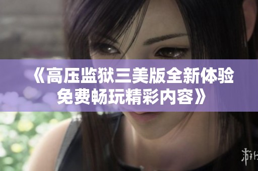 《高压监狱三美版全新体验 免费畅玩精彩内容》