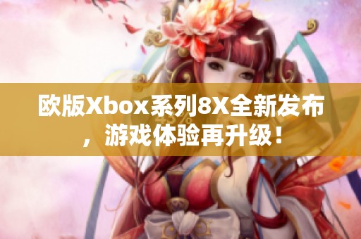 欧版Xbox系列8X全新发布，游戏体验再升级！