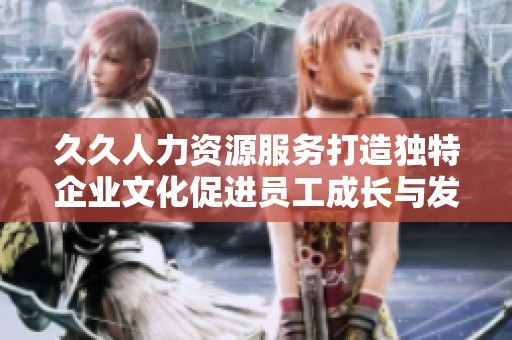 久久人力资源服务打造独特企业文化促进员工成长与发展