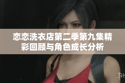 恋恋洗衣店第二季第九集精彩回顾与角色成长分析