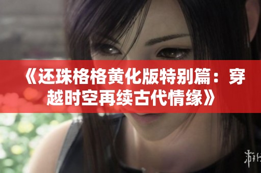 《还珠格格黄化版特别篇：穿越时空再续古代情缘》