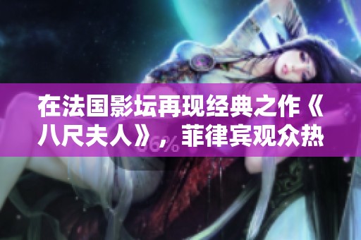 在法国影坛再现经典之作《八尺夫人》，菲律宾观众热情追捧