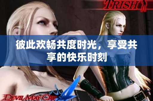 彼此欢畅共度时光，享受共享的快乐时刻