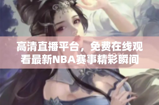 高清直播平台，免费在线观看最新NBA赛事精彩瞬间