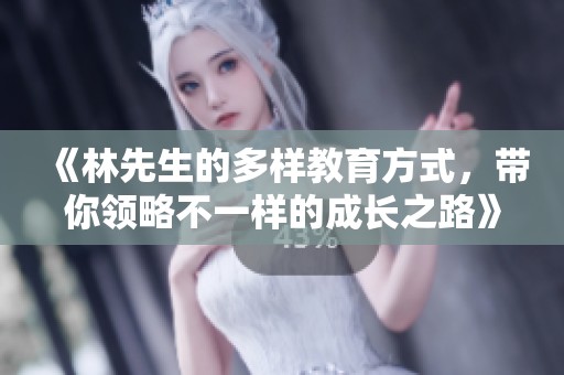 《林先生的多样教育方式，带你领略不一样的成长之路》