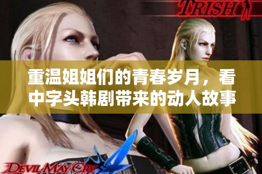 重温姐姐们的青春岁月，看中字头韩剧带来的动人故事