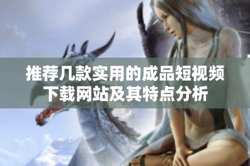 推荐几款实用的成品短视频下载网站及其特点分析