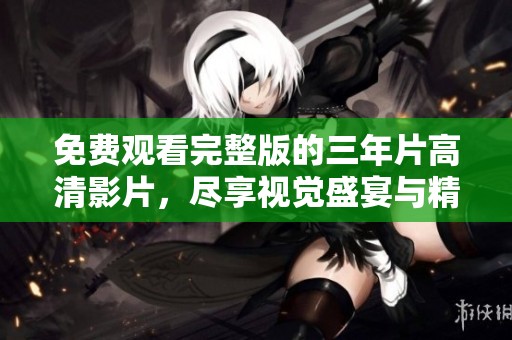免费观看完整版的三年片高清影片，尽享视觉盛宴与精彩剧情
