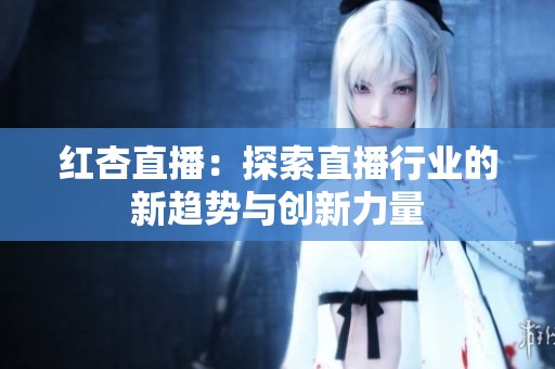红杏直播：探索直播行业的新趋势与创新力量